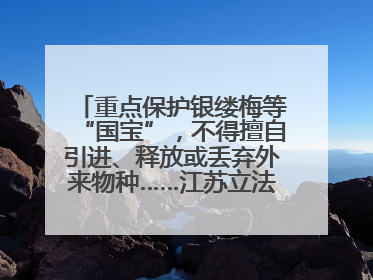 重点保护银缕梅等“国宝”，不得擅自引进、释放或丢弃外来物种……江苏立法保护身边的生物“朋友圈”