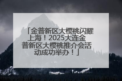 金普新区大樱桃闪耀上海！2025大连金普新区大樱桃推介会活动成功举办！
