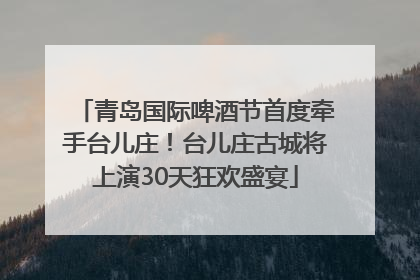 青岛国际啤酒节首度牵手台儿庄！台儿庄古城将上演30天狂欢盛宴