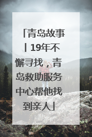 青岛故事丨19年不懈寻找，青岛救助服务中心帮他找到亲人