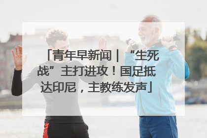 青年早新闻｜“生死战”主打进攻！国足抵达印尼，主教练发声