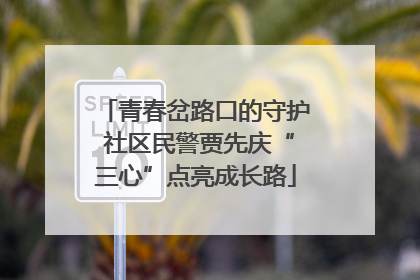 青春岔路口的守护 社区民警贾先庆“三心”点亮成长路