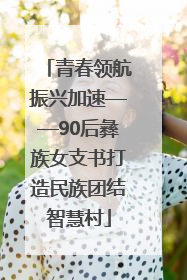 青春领航振兴加速——90后彝族女支书打造民族团结智慧村