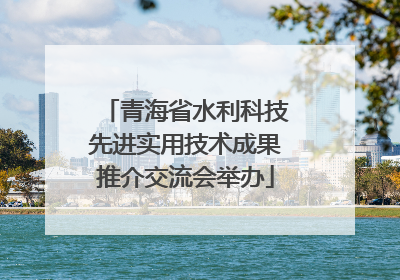 青海省水利科技先进实用技术成果推介交流会举办