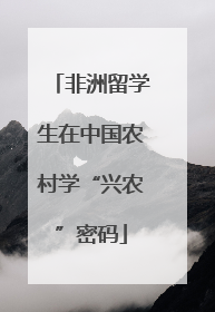 非洲留学生在中国农村学“兴农”密码