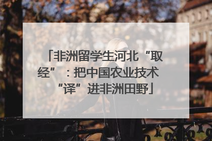 非洲留学生河北“取经”：把中国农业技术“译”进非洲田野