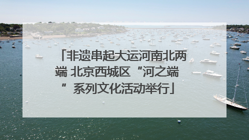 非遗串起大运河南北两端 北京西城区“河之端”系列文化活动举行