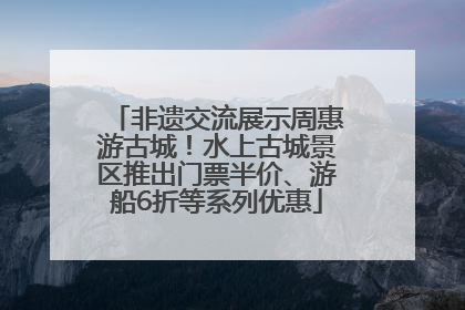 非遗交流展示周惠游古城！水上古城景区推出门票半价、游船6折等系列优惠