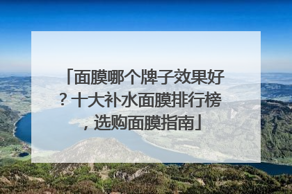 面膜哪个牌子效果好？十大补水面膜排行榜，选购面膜指南