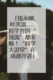 钱永刚、叶光富……科学界的“顶流”都来啦！“科学大讲堂”在成都开讲