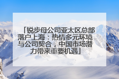 锐步母公司亚太区总部落户上海：热情多元环境与公司契合，中国市场潜力带来重要机遇