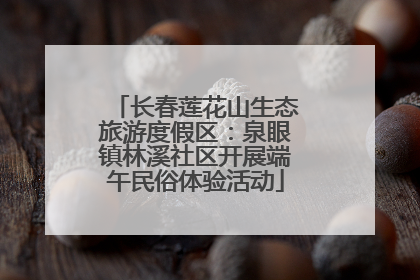 长春莲花山生态旅游度假区：泉眼镇林溪社区开展端午民俗体验活动