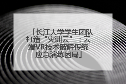 长江大学学生团队打造“灾训云”：云端VR技术破解传统应急演练困局