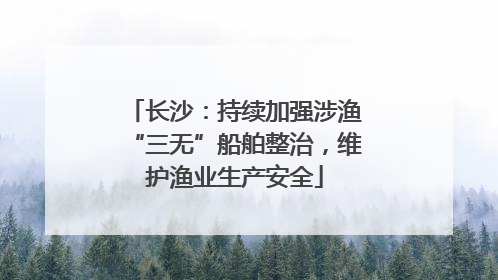 长沙：持续加强涉渔“三无”船舶整治，维护渔业生产安全