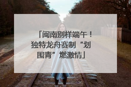 闽南别样端午！独特龙舟赛制“划围青”燃激情