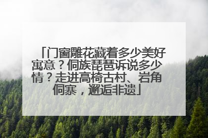 门窗雕花藏着多少美好寓意？侗族琵琶诉说多少情？走进高椅古村、岩角侗寨，邂逅非遗