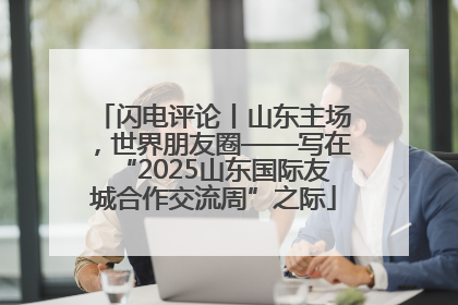闪电评论丨山东主场，世界朋友圈——写在“2025山东国际友城合作交流周”之际