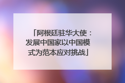 阿根廷驻华大使：发展中国家以中国模式为范本应对挑战