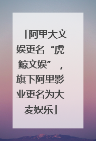 阿里大文娱更名“虎鲸文娱”，旗下阿里影业更名为大麦娱乐