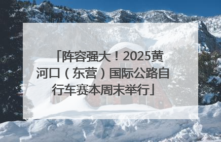 阵容强大！2025黄河口（东营）国际公路自行车赛本周末举行