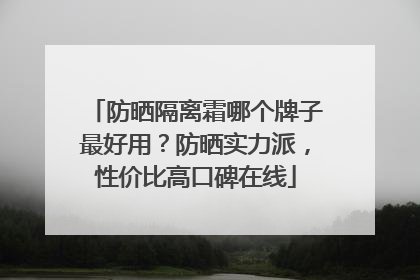 防晒隔离霜哪个牌子最好用？防晒实力派，性价比高口碑在线