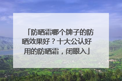 防晒霜哪个牌子的防晒效果好？十大公认好用的防晒霜，闭眼入