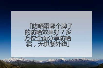 防晒霜哪个牌子的防晒效果好？多方位全面分享防晒霜，无惧紫外线