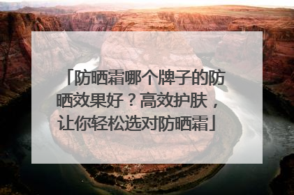 防晒霜哪个牌子的防晒效果好？高效护肤，让你轻松选对防晒霜