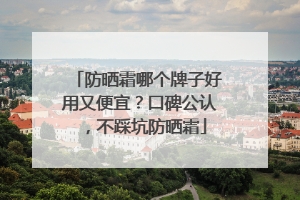 防晒霜哪个牌子好用又便宜？口碑公认，不踩坑防晒霜