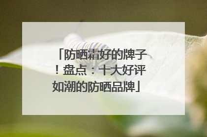 防晒霜好的牌子！盘点：十大好评如潮的防晒品牌