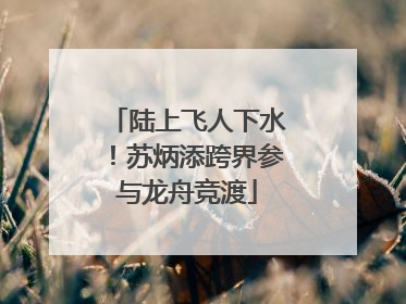 陆上飞人下水！苏炳添跨界参与龙舟竞渡