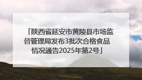 陕西省延安市黄陵县市场监督管理局发布3批次合格食品情况通告2025年第2号