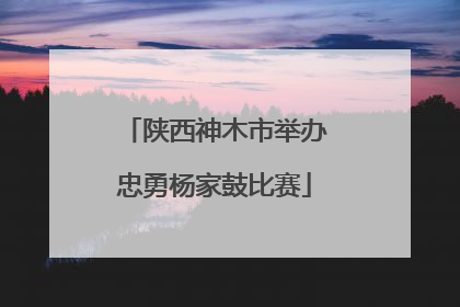 陕西神木市举办忠勇杨家鼓比赛