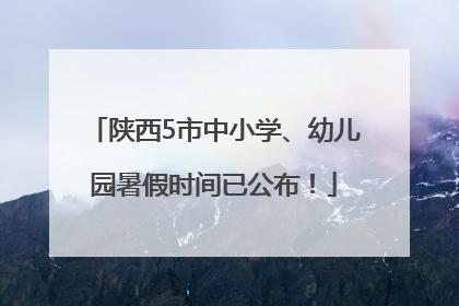 陕西5市中小学、幼儿园暑假时间已公布！