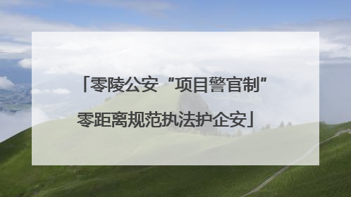 零陵公安“项目警官制”零距离规范执法护企安