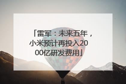 雷军：未来五年，小米预计再投入2000亿研发费用