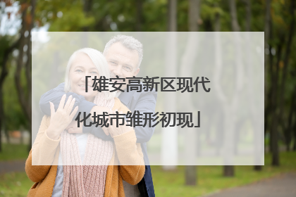雄安高新区现代化城市雏形初现