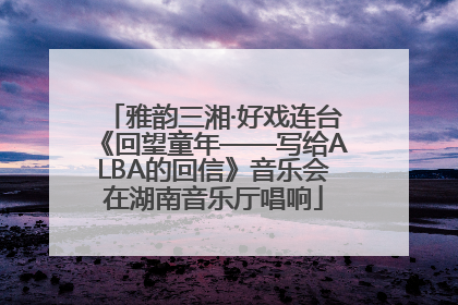 雅韵三湘·好戏连台《回望童年——写给ALBA的回信》音乐会在湖南音乐厅唱响
