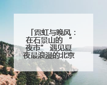 霓虹与晚风：在石景山的 “夜市” 遇见夏夜最浪漫的北京（一）