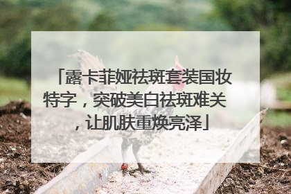 露卡菲娅祛斑套装国妆特字，突破美白祛斑难关，让肌肤重焕亮泽