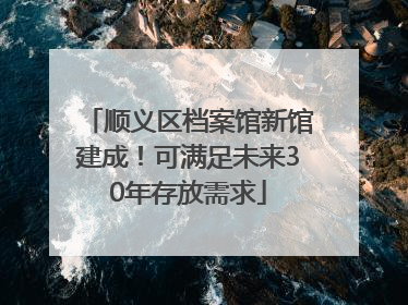 顺义区档案馆新馆建成！可满足未来30年存放需求
