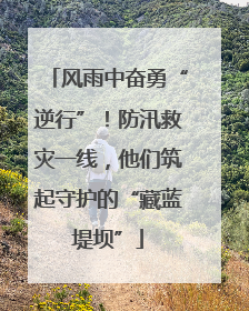 风雨中奋勇“逆行”！防汛救灾一线，他们筑起守护的“藏蓝堤坝”