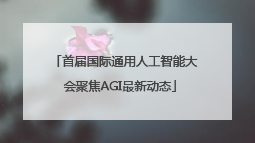 首届国际通用人工智能大会聚焦AGI最新动态