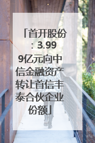 首开股份：3.999亿元向中信金融资产转让首信丰泰合伙企业份额