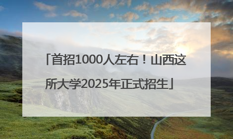 首招1000人左右！山西这所大学2025年正式招生