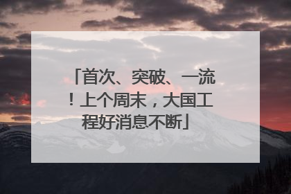 首次、突破、一流！上个周末，大国工程好消息不断