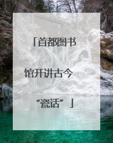 首都图书馆开讲古今“瓷话”