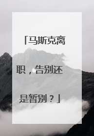 马斯克离职，告别还是暂别？