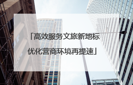 高效服务文旅新地标 优化营商环境再提速
