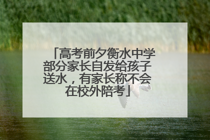 高考前夕衡水中学部分家长自发给孩子送水，有家长称不会在校外陪考